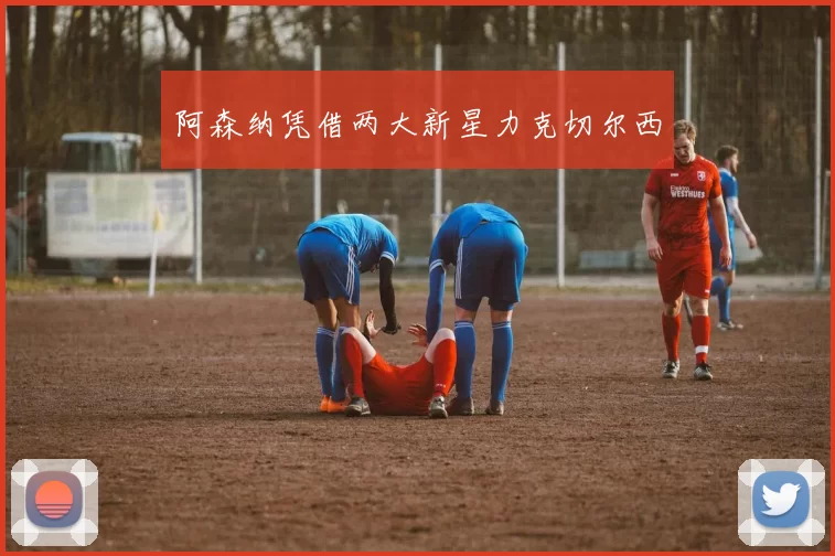 阿森纳凭借两大新星力克切尔西