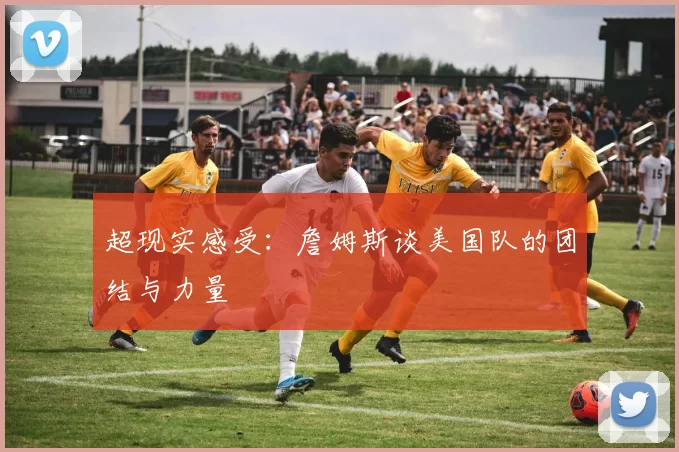 超现实感受：詹姆斯谈美国队的团结与力量