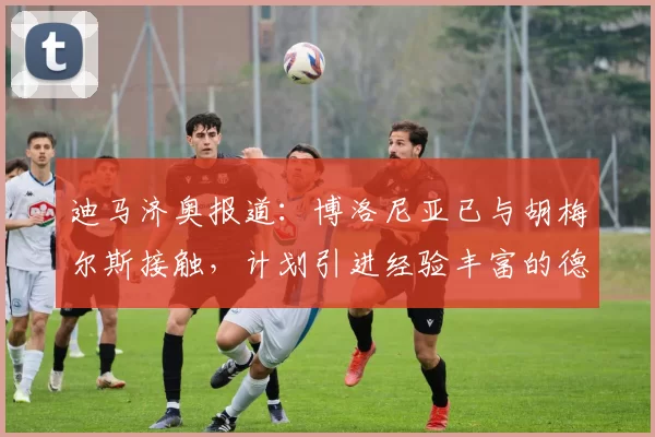 迪马济奥报道：博洛尼亚已与胡梅尔斯接触，计划引进经验丰富的德国后卫