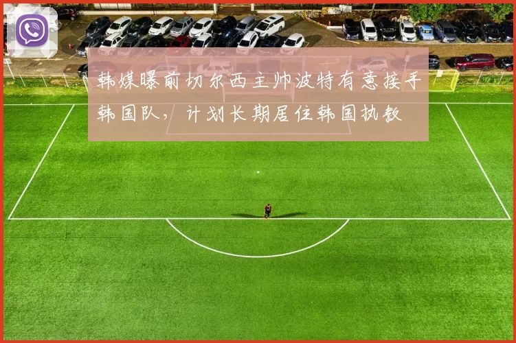 韩媒曝前切尔西主帅波特有意接手韩国队，计划长期居住韩国执教